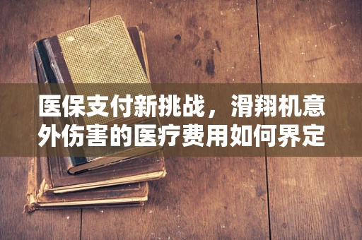 医保支付新挑战，滑翔机意外伤害的医疗费用如何界定？