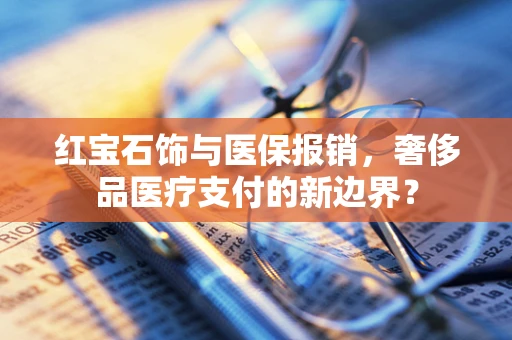 红宝石饰与医保报销，奢侈品医疗支付的新边界？