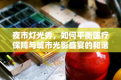 夜市灯光秀，如何平衡医疗保障与城市光影盛宴的和谐共存？