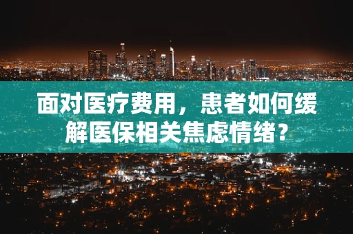 面对医疗费用，患者如何缓解医保相关焦虑情绪？