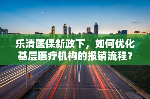 乐清医保新政下，如何优化基层医疗机构的报销流程？