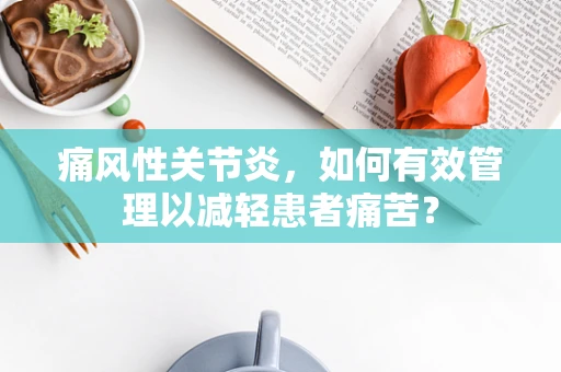 痛风性关节炎，如何有效管理以减轻患者痛苦？