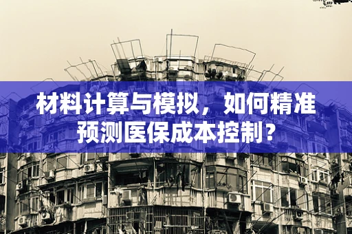 材料计算与模拟，如何精准预测医保成本控制？