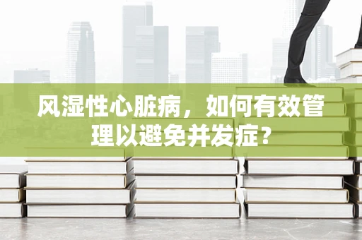 风湿性心脏病，如何有效管理以避免并发症？