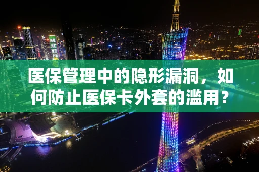 医保管理中的隐形漏洞，如何防止医保卡外套的滥用？