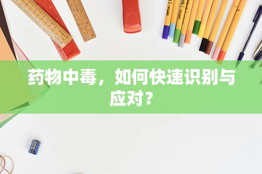 药物中毒，如何快速识别与应对？