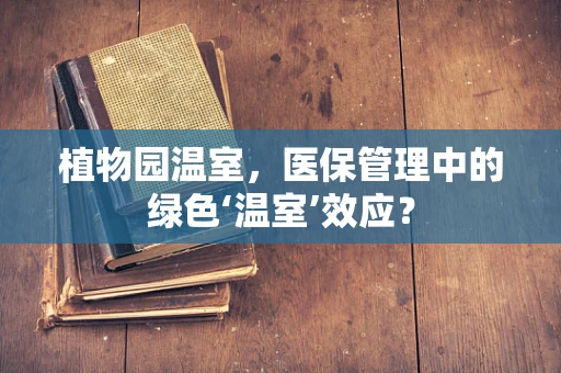 植物园温室，医保管理中的绿色‘温室’效应？