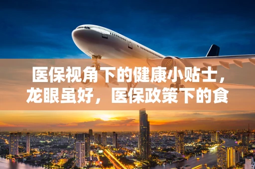 医保视角下的健康小贴士，龙眼虽好，医保政策下的食用智慧您知多少？