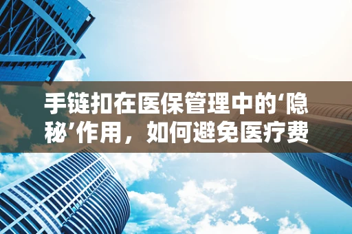 手链扣在医保管理中的‘隐秘’作用，如何避免医疗费用误扣？