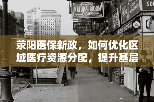 荥阳医保新政，如何优化区域医疗资源分配，提升基层医疗服务效率？
