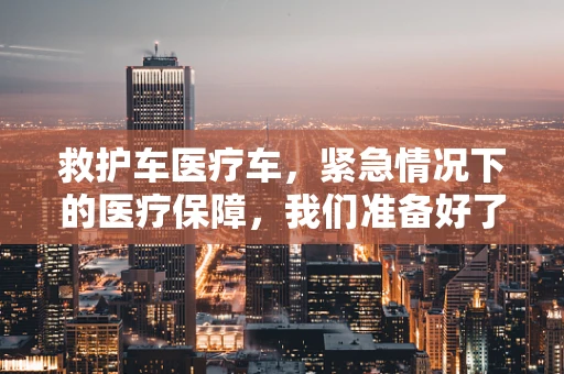 救护车医疗车，紧急情况下的医疗保障，我们准备好了吗？