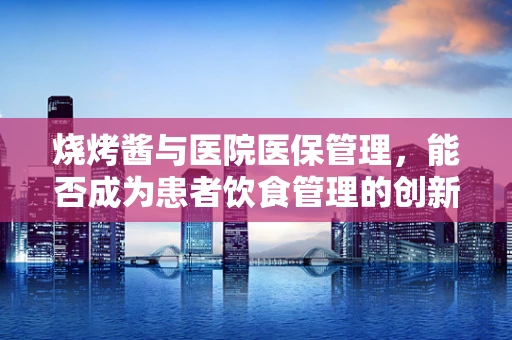 烧烤酱与医院医保管理，能否成为患者饮食管理的创新工具？