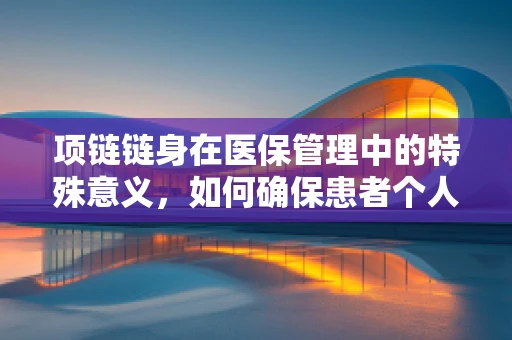 项链链身在医保管理中的特殊意义，如何确保患者个人物品的安全与隐私？