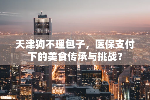天津狗不理包子，医保支付下的美食传承与挑战？