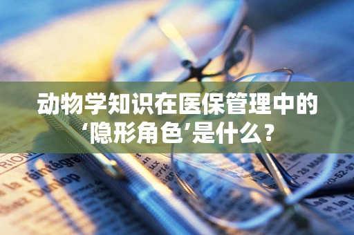 动物学知识在医保管理中的‘隐形角色’是什么？