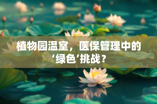 植物园温室，医保管理中的‘绿色’挑战？