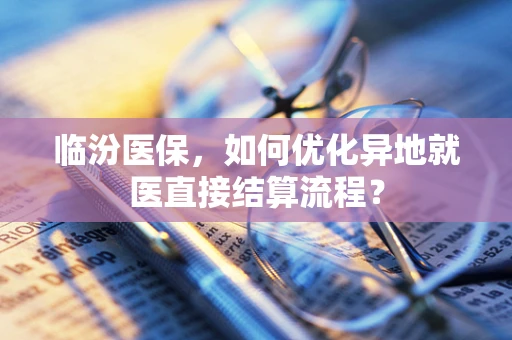 临汾医保，如何优化异地就医直接结算流程？