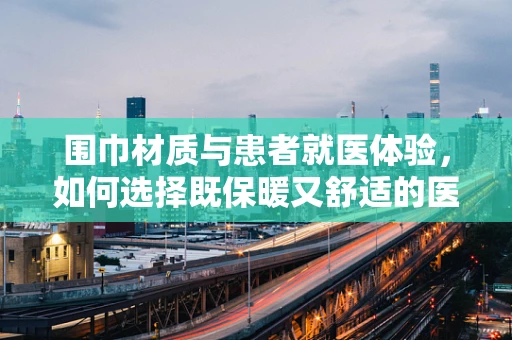 围巾材质与患者就医体验，如何选择既保暖又舒适的医疗用品？