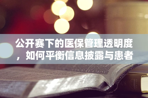 公开赛下的医保管理透明度，如何平衡信息披露与患者隐私？