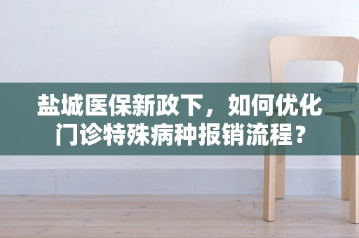 盐城医保新政下，如何优化门诊特殊病种报销流程？