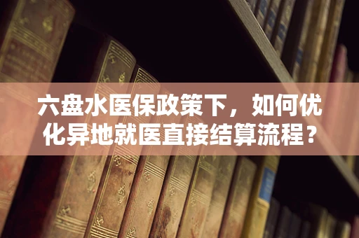 六盘水医保政策下，如何优化异地就医直接结算流程？