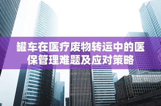 罐车在医疗废物转运中的医保管理难题及应对策略
