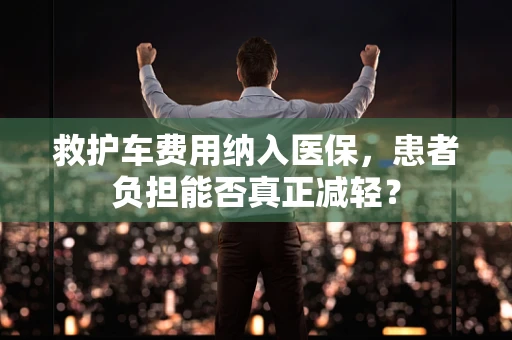 救护车费用纳入医保，患者负担能否真正减轻？