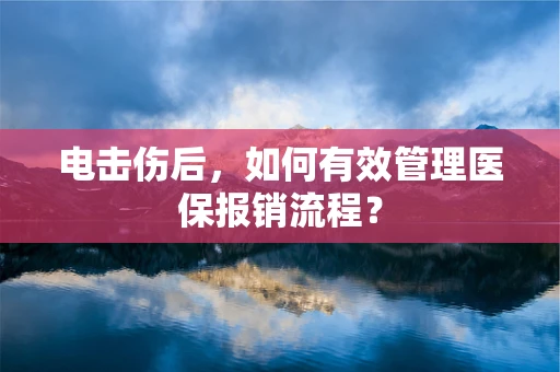 电击伤后，如何有效管理医保报销流程？