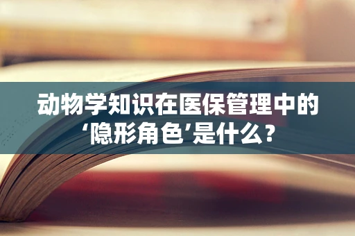 动物学知识在医保管理中的‘隐形角色’是什么？
