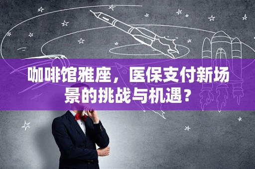 咖啡馆雅座，医保支付新场景的挑战与机遇？