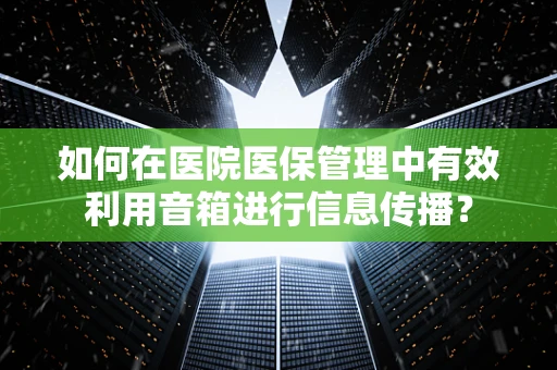 如何在医院医保管理中有效利用音箱进行信息传播？