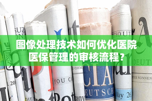 图像处理技术如何优化医院医保管理的审核流程？