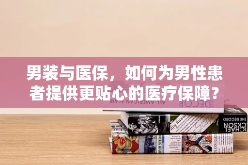 男装与医保，如何为男性患者提供更贴心的医疗保障？