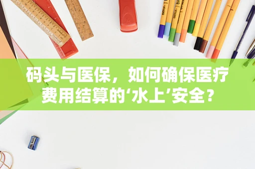码头与医保，如何确保医疗费用结算的‘水上’安全？