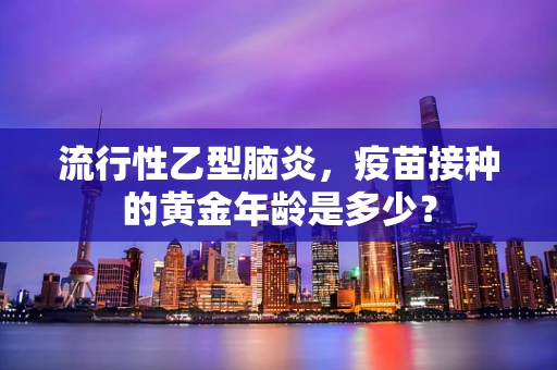 流行性乙型脑炎，疫苗接种的黄金年龄是多少？
