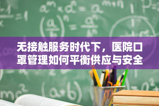 无接触服务时代下，医院口罩管理如何平衡供应与安全？