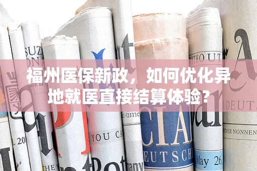 福州医保新政，如何优化异地就医直接结算体验？