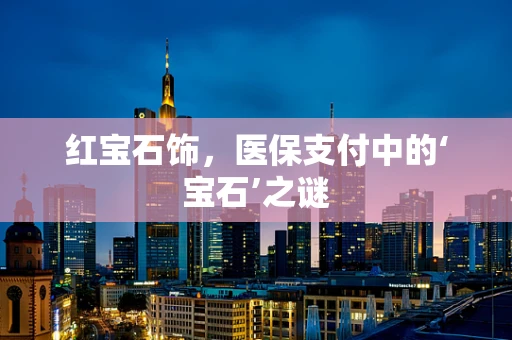 红宝石饰，医保支付中的‘宝石’之谜