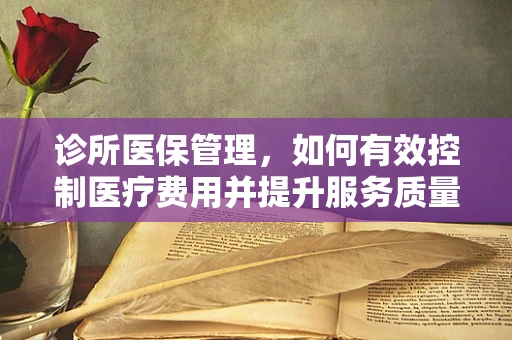 诊所医保管理，如何有效控制医疗费用并提升服务质量？