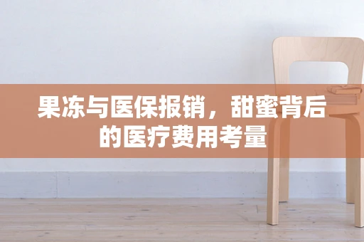 果冻与医保报销，甜蜜背后的医疗费用考量