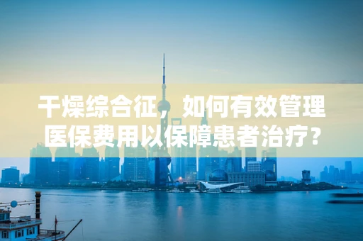 干燥综合征，如何有效管理医保费用以保障患者治疗？