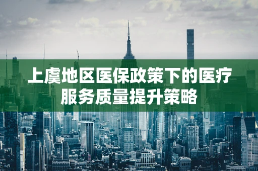 上虞地区医保政策下的医疗服务质量提升策略