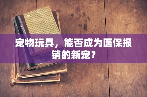 宠物玩具，能否成为医保报销的新宠？