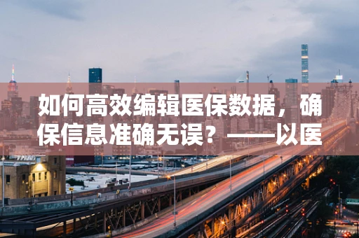 如何高效编辑医保数据，确保信息准确无误？——以医院医保管理为例