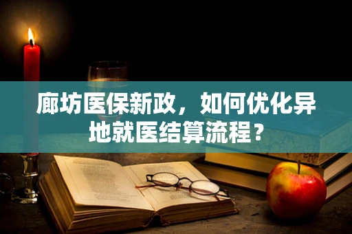 廊坊医保新政，如何优化异地就医结算流程？