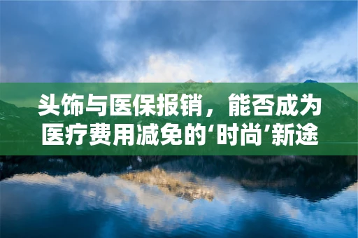 头饰与医保报销，能否成为医疗费用减免的‘时尚’新途径？
