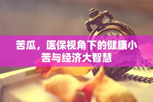 苦瓜，医保视角下的健康小苦与经济大智慧