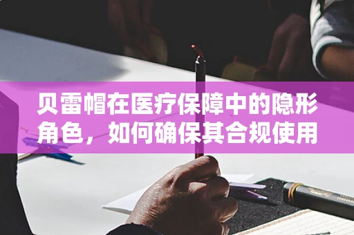 贝雷帽在医疗保障中的隐形角色，如何确保其合规使用？