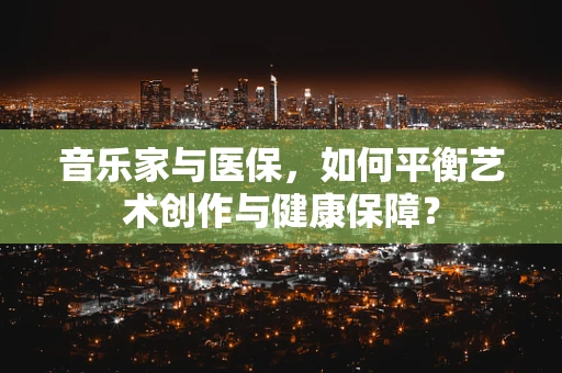 音乐家与医保，如何平衡艺术创作与健康保障？