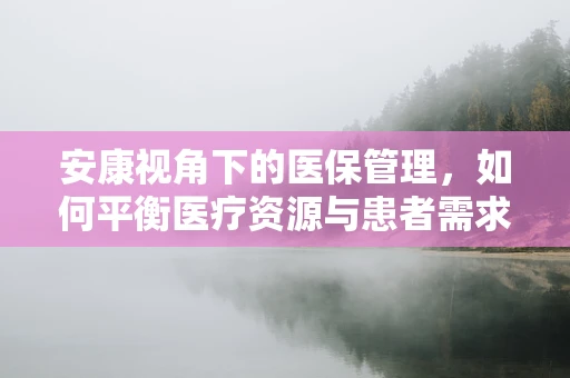 安康视角下的医保管理，如何平衡医疗资源与患者需求？